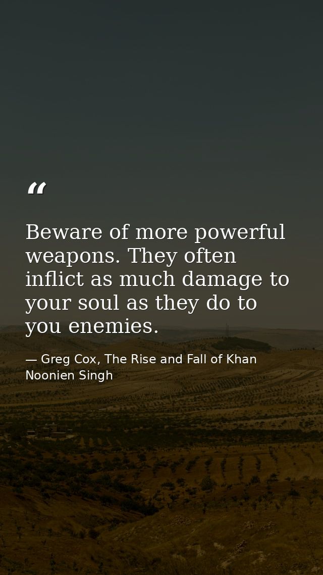 Beware of more powerful weapons. They often inflict as much damage to your soul as they do to you enemies. — Greg Cox, The Rise and Fall of Khan Noonien Singh