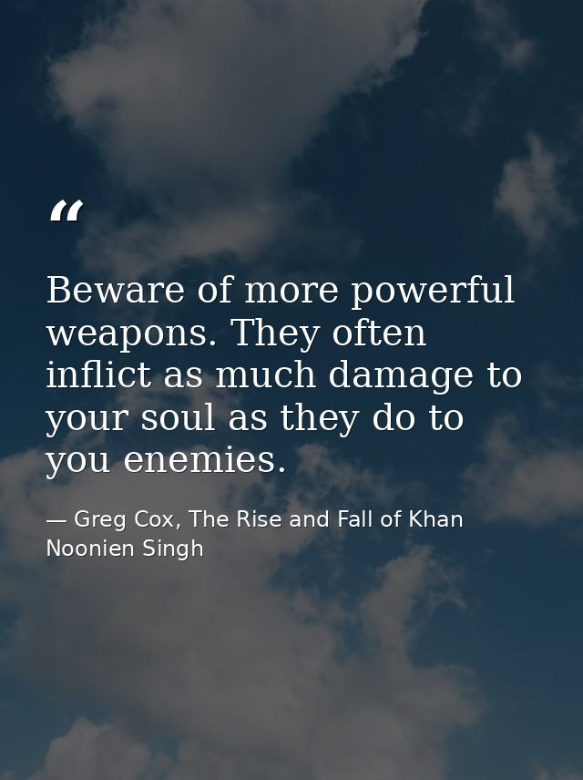 Beware of more powerful weapons. They often inflict as much damage to your soul as they do to you enemies. — Greg Cox, The Rise and Fall of Khan Noonien Singh