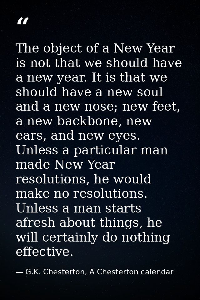 The object of a New Year is not that we should have a new year. It is that we should have a new soul and a new nose; new — G.K. Chesterton, A Chesterton calendar
