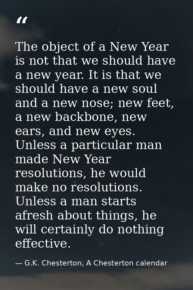 The object of a New Year is not that we should have a new year. It is that we should have a new soul and a new nose; new — G.K. Chesterton, A Chesterton calendar