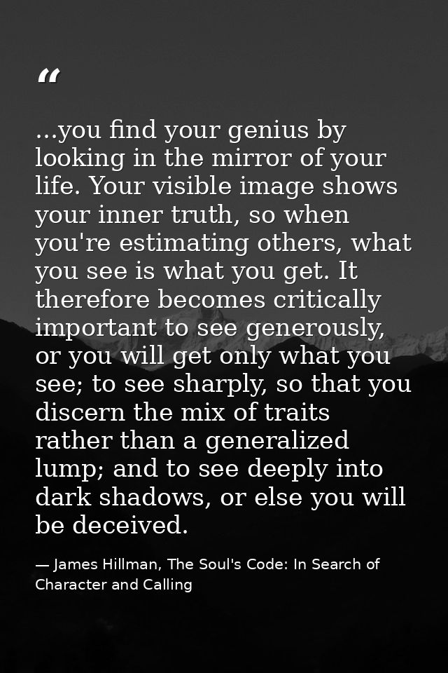 ...you find your genius by looking in the mirror of your life. Your visible image shows your inner truth, so when you're — James Hillman, The Soul's Code: In Search of Character and Calling