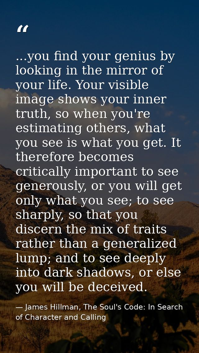 ...you find your genius by looking in the mirror of your life. Your visible image shows your inner truth, so when you're — James Hillman, The Soul's Code: In Search of Character and Calling