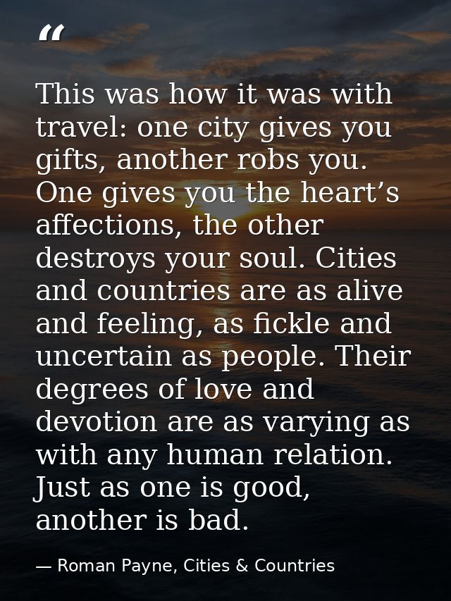 This was how it was with travel: one city gives you gifts, another robs you. One gives you the heart’s affections, the o — Roman Payne, Cities & Countries