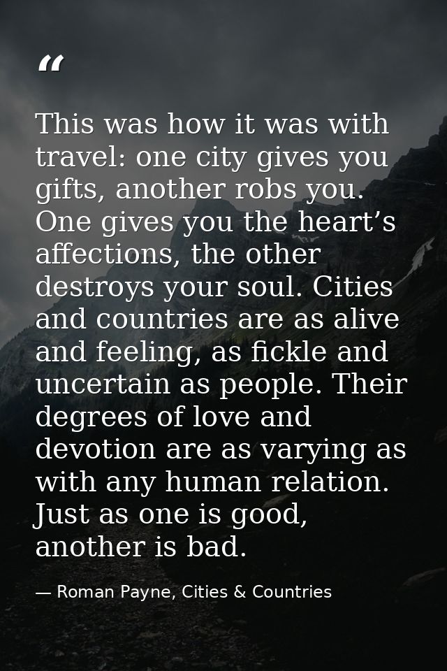 This was how it was with travel: one city gives you gifts, another robs you. One gives you the heart’s affections, the o — Roman Payne, Cities & Countries
