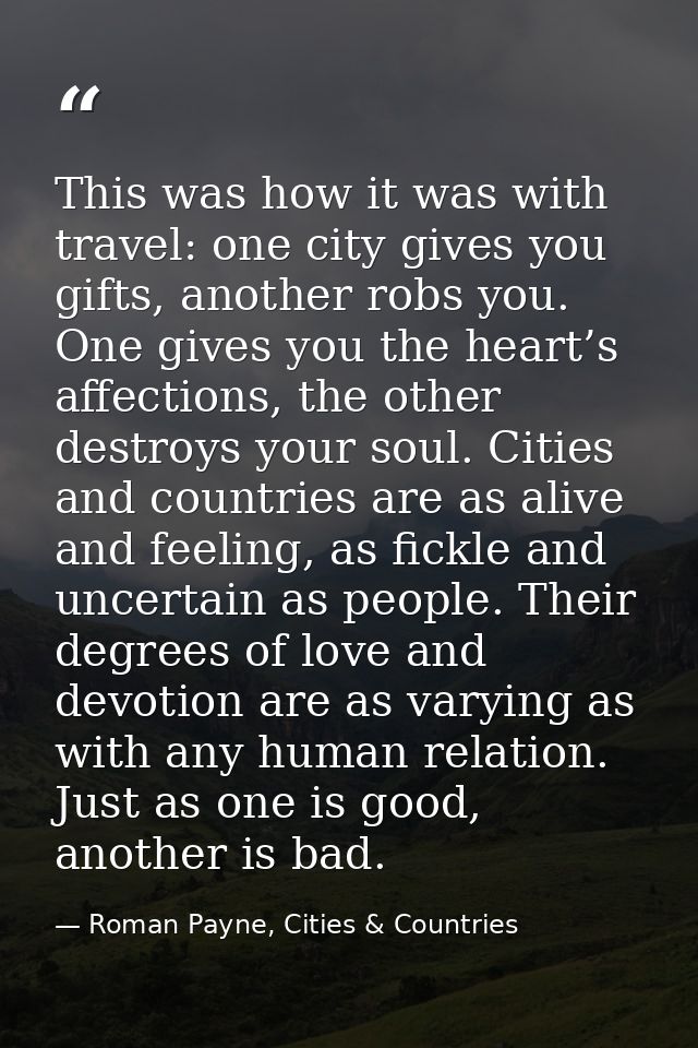 This was how it was with travel: one city gives you gifts, another robs you. One gives you the heart’s affections, the o — Roman Payne, Cities & Countries
