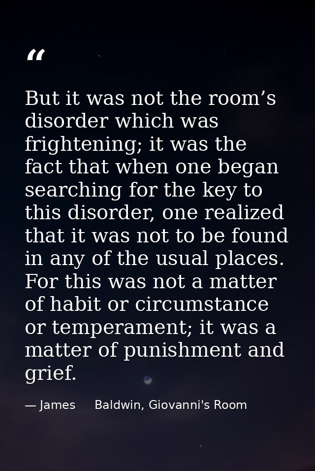 But it was not the room’s disorder which was frightening; it was the fact that when one began searching for the key to t — James     Baldwin, Giovanni's Room