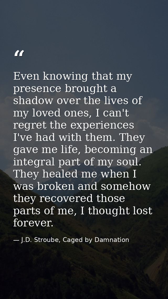 Even knowing that my presence brought a shadow over the lives of my loved ones, I can't regret the experiences I've had  — J.D. Stroube, Caged by Damnation