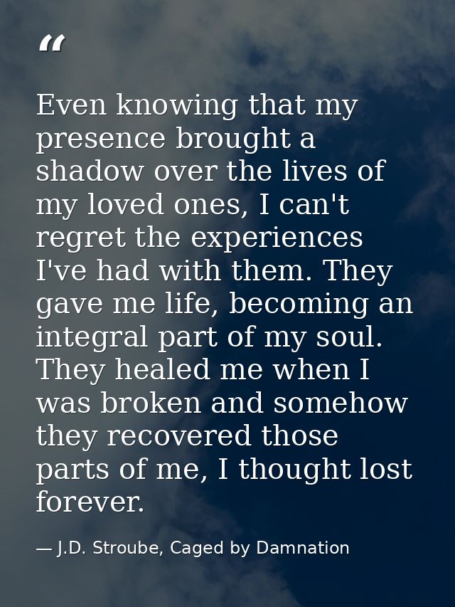 Even knowing that my presence brought a shadow over the lives of my loved ones, I can't regret the experiences I've had  — J.D. Stroube, Caged by Damnation