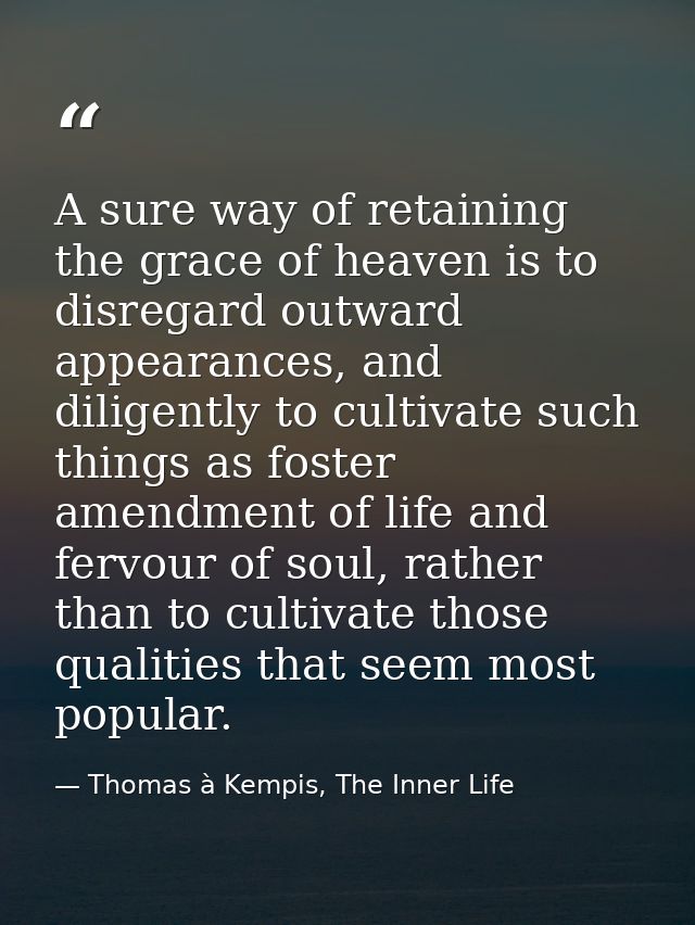 A sure way of retaining the grace of heaven is to disregard outward appearances, and diligently to cultivate such things — Thomas à Kempis, The Inner Life