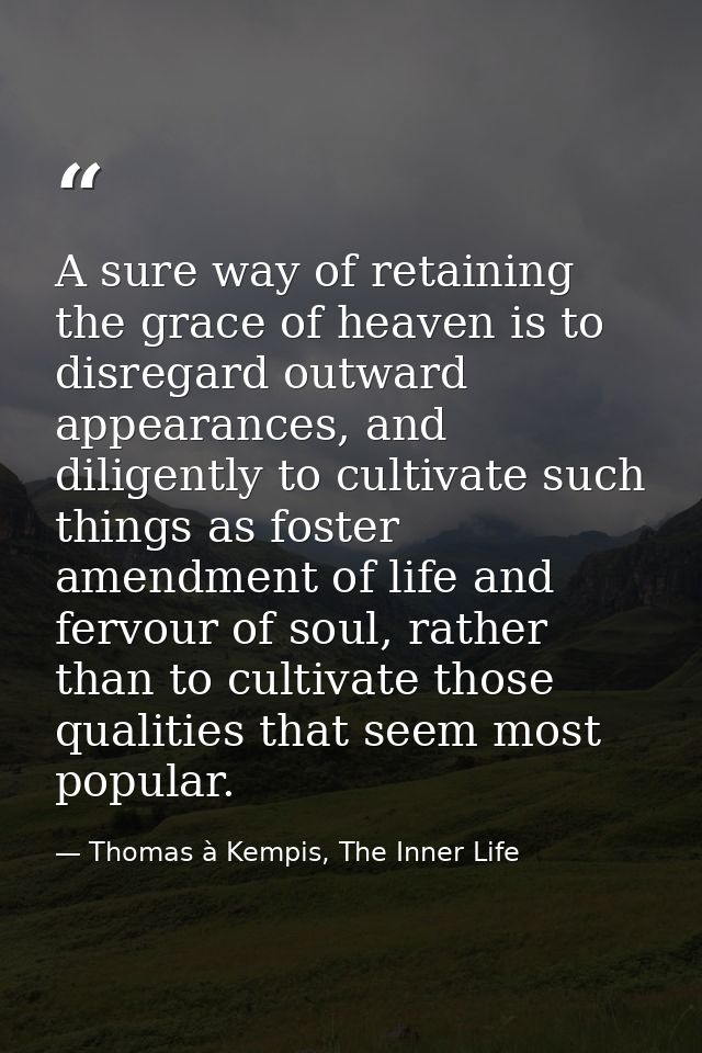 A sure way of retaining the grace of heaven is to disregard outward appearances, and diligently to cultivate such things — Thomas à Kempis, The Inner Life