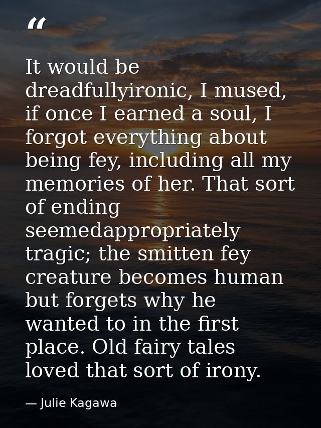 It would be dreadfullyironic, I mused, if once I earned a soul, I forgot everything about being fey, including all my me — Julie Kagawa