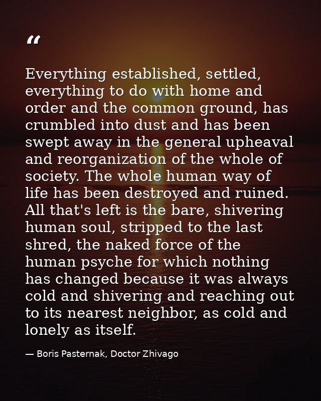 Everything established, settled, everything to do with home and order and the common ground, has crumbled into dust and  — Boris Pasternak, Doctor Zhivago