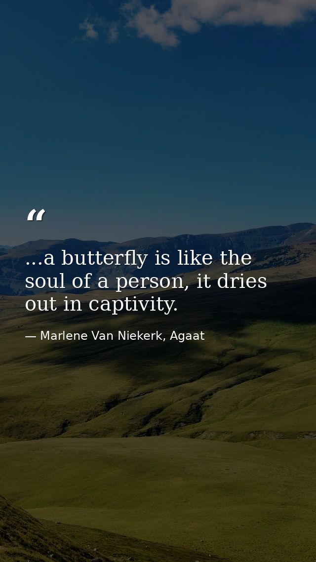 ...a butterfly is like the soul of a person, it dries out in captivity. — Marlene Van Niekerk, Agaat