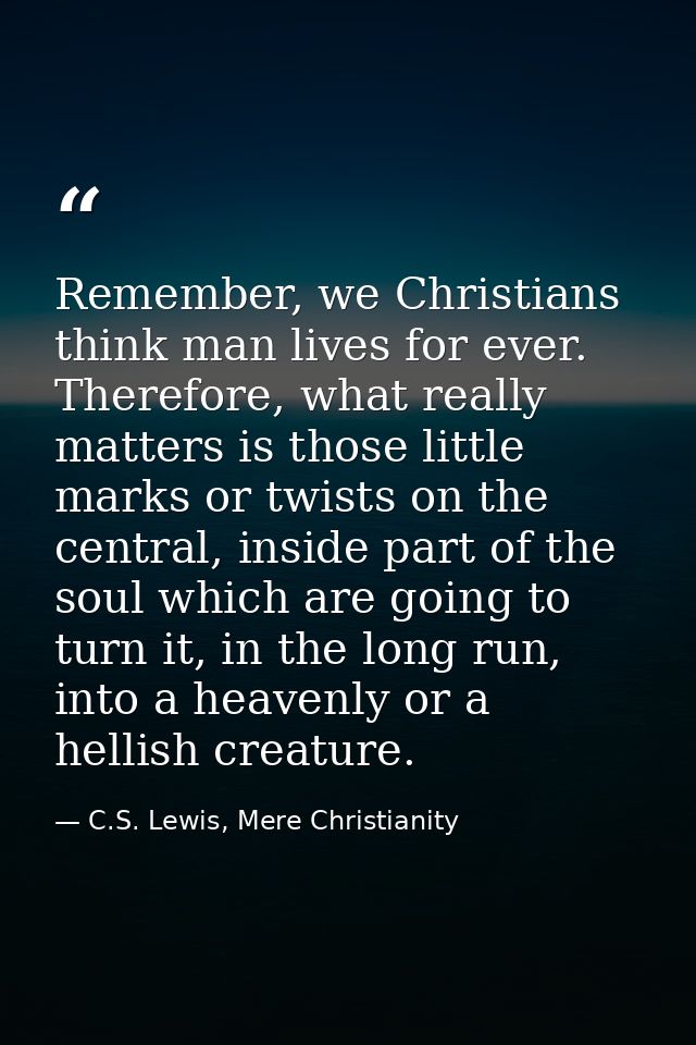 Remember, we Christians think man lives for ever. Therefore, what really matters is those little marks or twists on the  — C.S. Lewis, Mere Christianity
