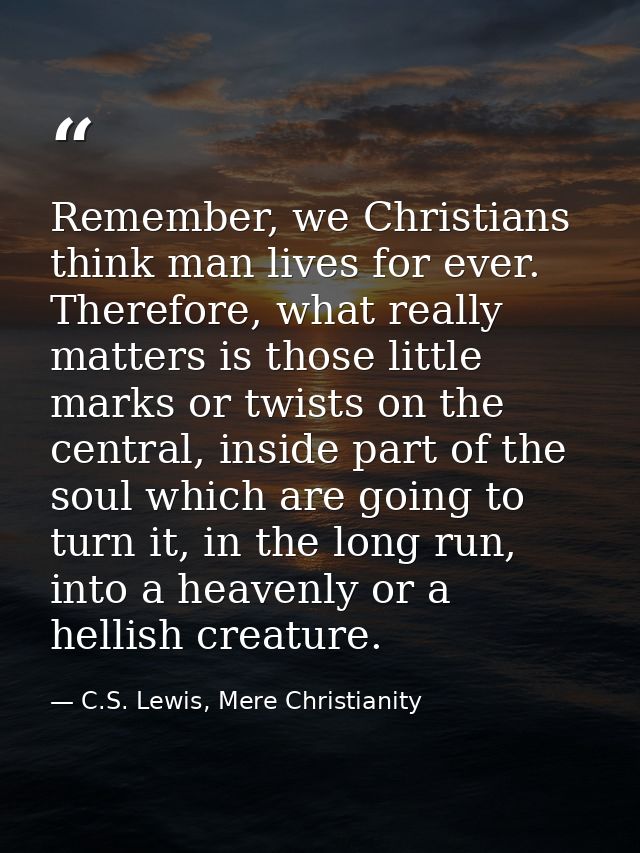 Remember, we Christians think man lives for ever. Therefore, what really matters is those little marks or twists on the  — C.S. Lewis, Mere Christianity