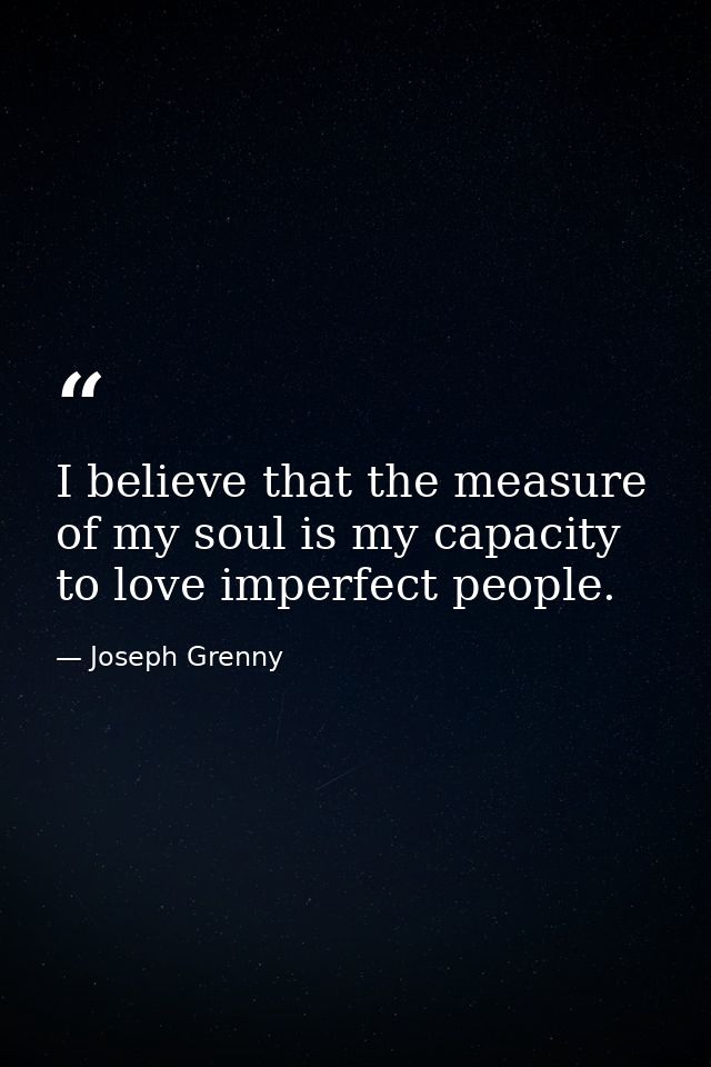 I believe that the measure of my soul is my capacity to love imperfect people. — Joseph Grenny