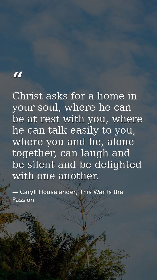 Christ asks for a home in your soul, where he can be at rest with you, where he can talk easily to you, where you and he — Caryll Houselander, This War Is the Passion