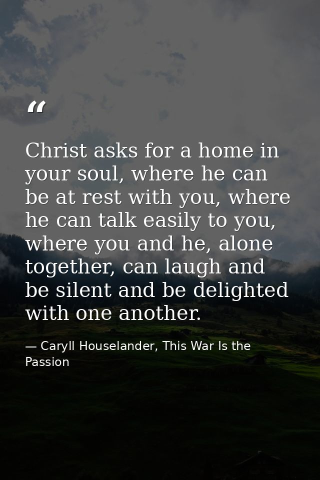 Christ asks for a home in your soul, where he can be at rest with you, where he can talk easily to you, where you and he — Caryll Houselander, This War Is the Passion