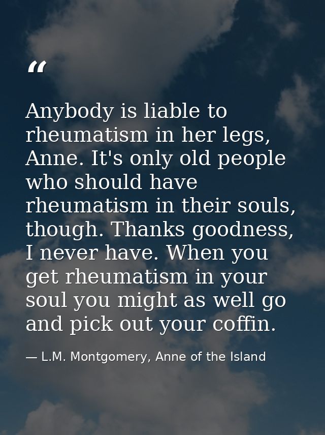 Anybody is liable to rheumatism in her legs, Anne. It's only old people who should have rheumatism in their souls, thoug — L.M. Montgomery, Anne of the Island