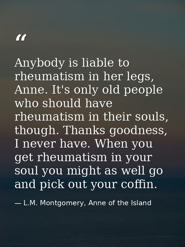 Anybody is liable to rheumatism in her legs, Anne. It's only old people who should have rheumatism in their souls, thoug — L.M. Montgomery, Anne of the Island