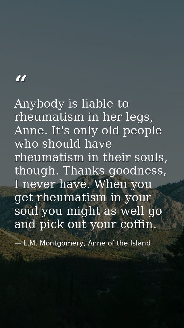 Anybody is liable to rheumatism in her legs, Anne. It's only old people who should have rheumatism in their souls, thoug — L.M. Montgomery, Anne of the Island