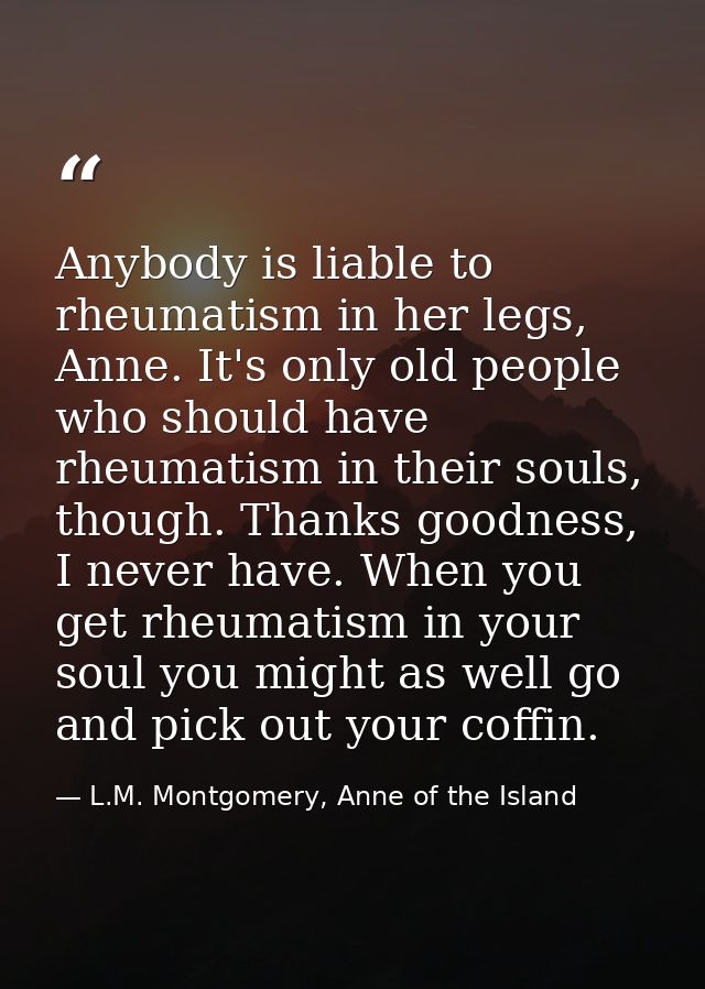 Anybody is liable to rheumatism in her legs, Anne. It's only old people who should have rheumatism in their souls, thoug — L.M. Montgomery, Anne of the Island
