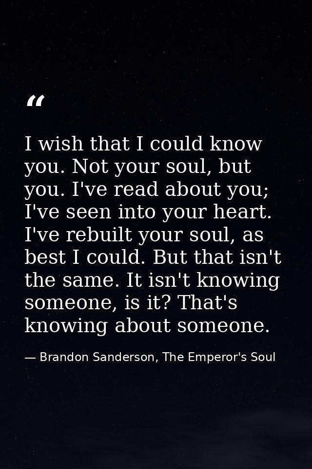 I wish that I could know you. Not your soul, but you. I've read about you; I've seen into your heart. I've rebuilt your  — Brandon Sanderson, The Emperor's Soul