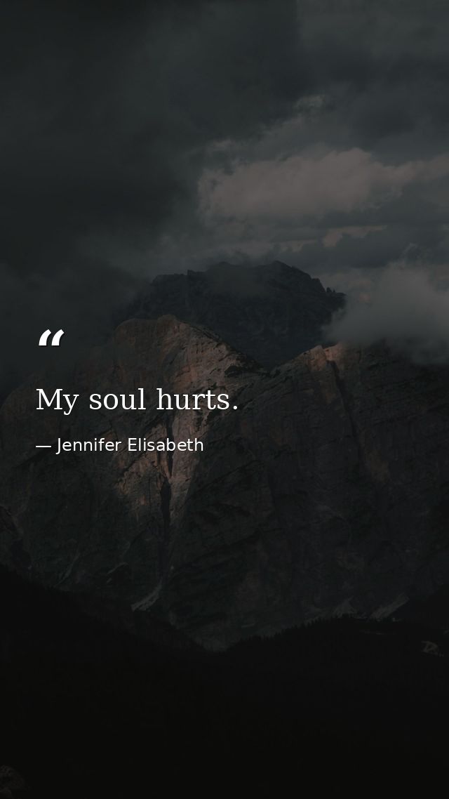 My soul hurts. — Jennifer Elisabeth