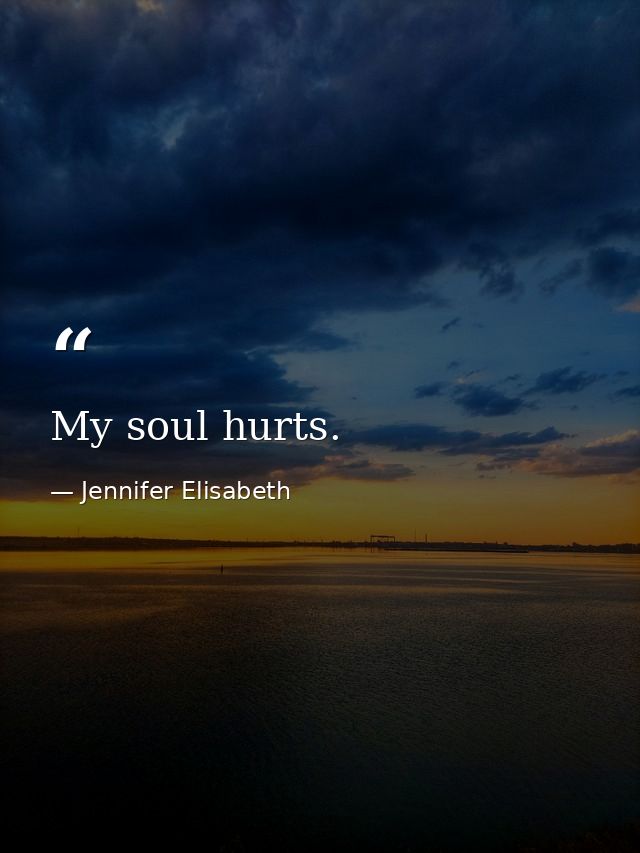 My soul hurts. — Jennifer Elisabeth