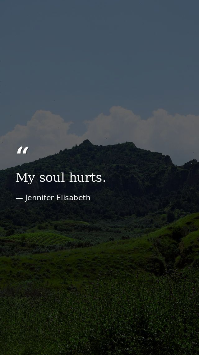 My soul hurts. — Jennifer Elisabeth