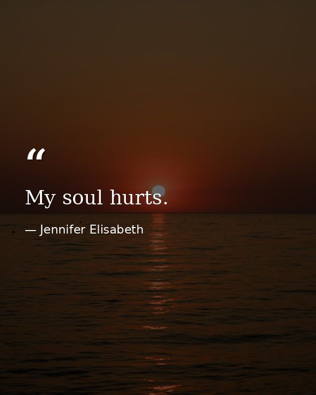 My soul hurts. — Jennifer Elisabeth