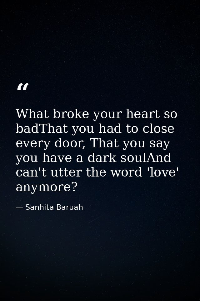 What broke your heart so badThat you had to close every door, That you say you have a dark soulAnd can't utter the word  — Sanhita Baruah