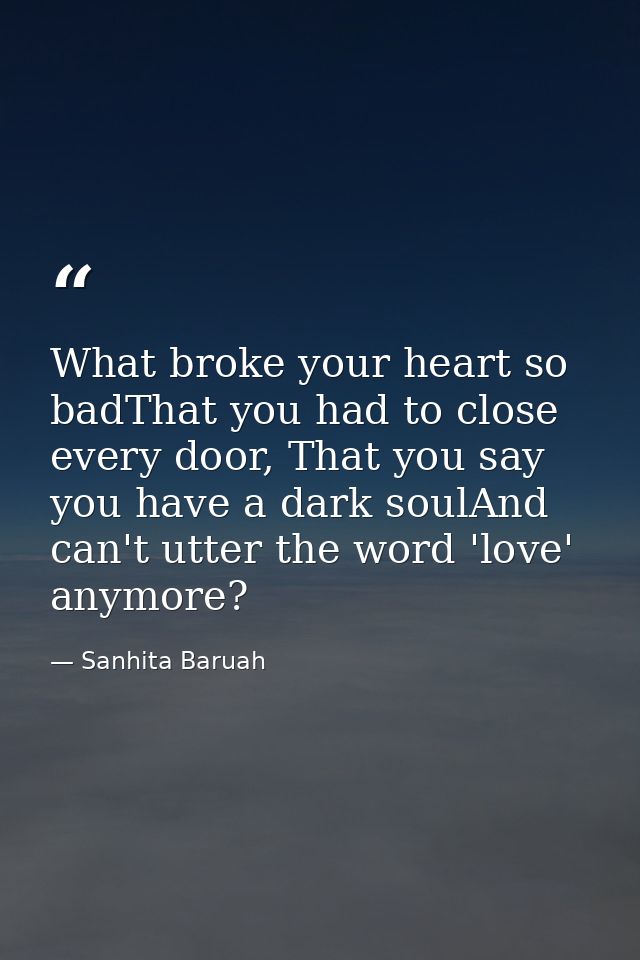 What broke your heart so badThat you had to close every door, That you say you have a dark soulAnd can't utter the word  — Sanhita Baruah