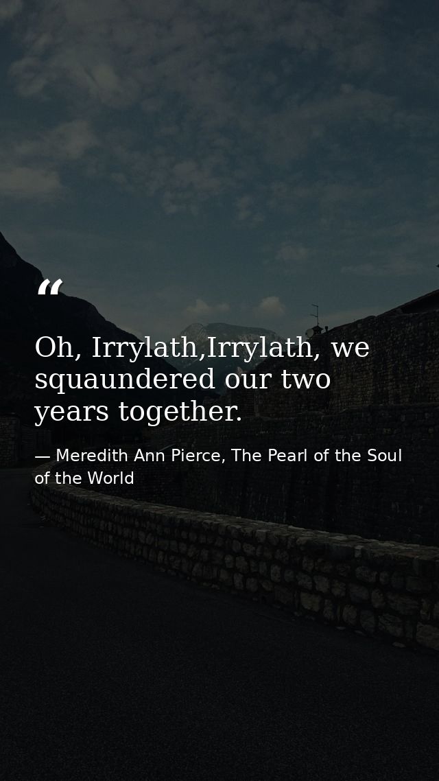 Oh, Irrylath,Irrylath, we squaundered our two years together. — Meredith Ann Pierce, The Pearl of the Soul of the World
