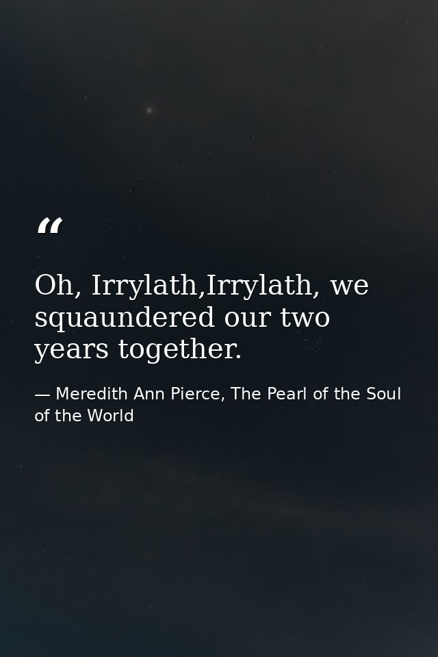 Oh, Irrylath,Irrylath, we squaundered our two years together. — Meredith Ann Pierce, The Pearl of the Soul of the World