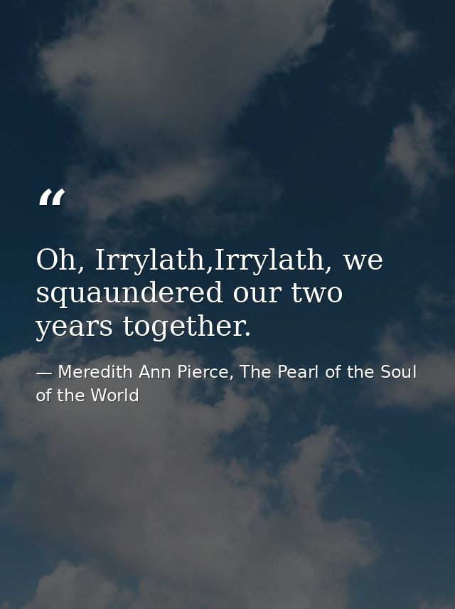 Oh, Irrylath,Irrylath, we squaundered our two years together. — Meredith Ann Pierce, The Pearl of the Soul of the World