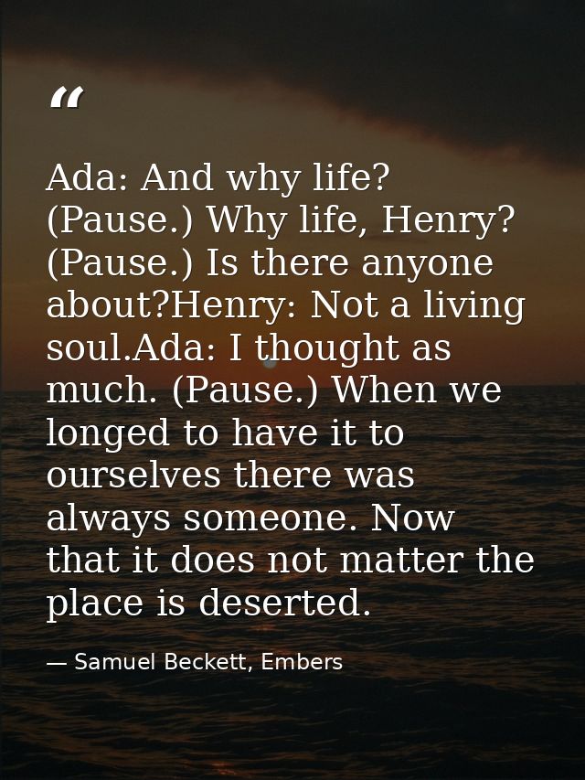 Ada: And why life? (Pause.) Why life, Henry? (Pause.) Is there anyone about?Henry: Not a living soul.Ada: I thought as m — Samuel Beckett, Embers