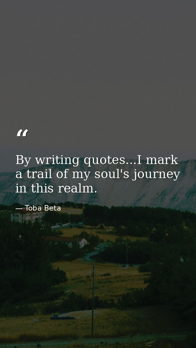 By writing quotes...I mark a trail of my soul's journey in this realm. — Toba Beta