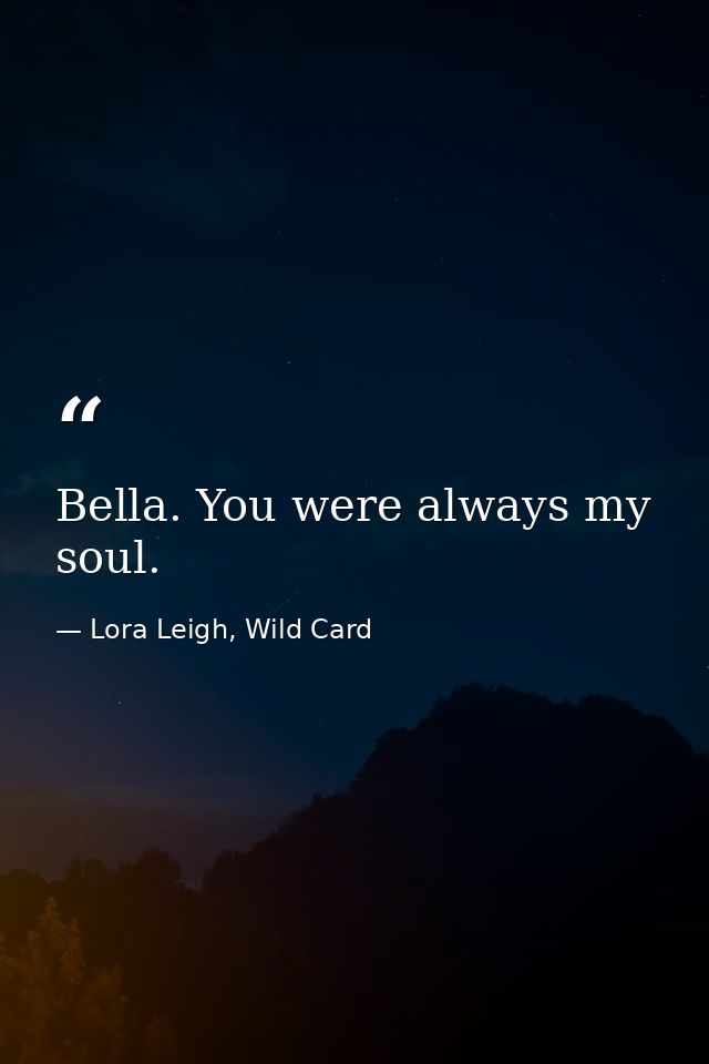 Bella. You were always my soul. — Lora Leigh, Wild Card