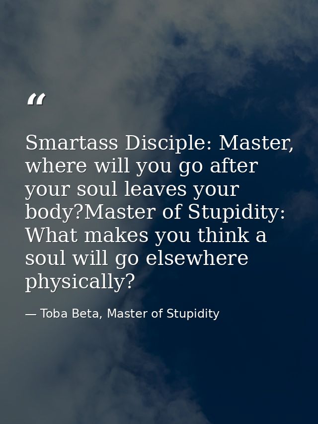 Smartass Disciple: Master, where will you go after your soul leaves your body?Master of Stupidity: What makes you think  — Toba Beta, Master of Stupidity