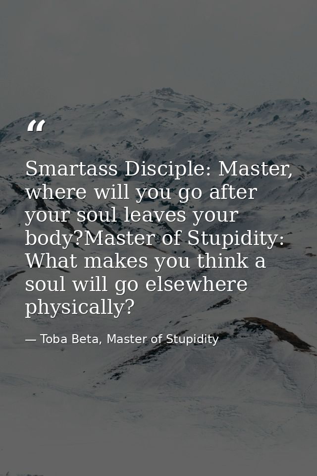 Smartass Disciple: Master, where will you go after your soul leaves your body?Master of Stupidity: What makes you think  — Toba Beta, Master of Stupidity