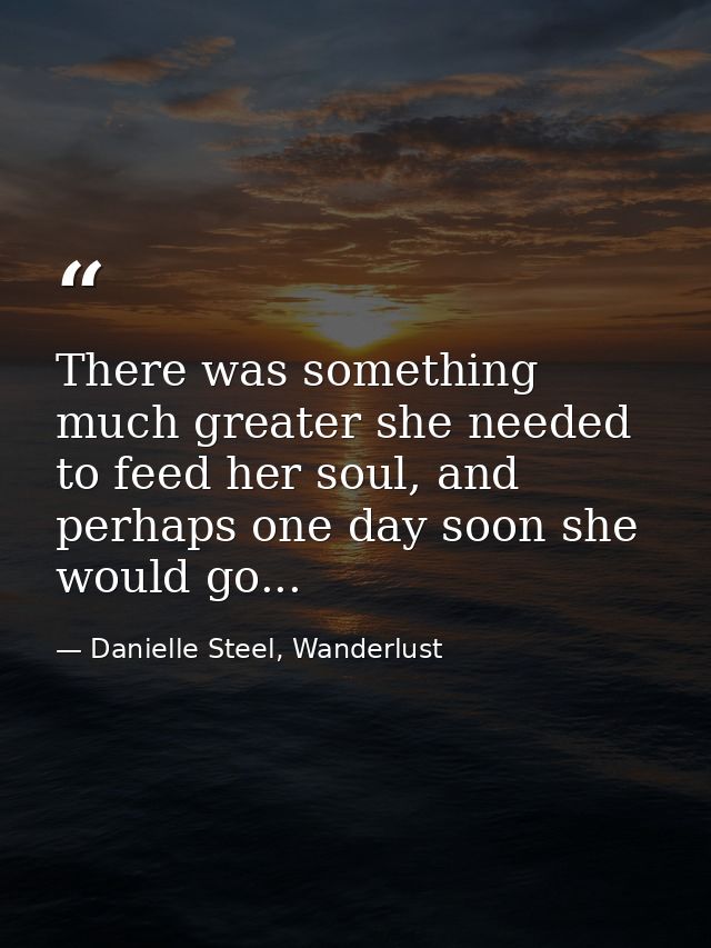 There was something much greater she needed to feed her soul, and perhaps one day soon she would go... — Danielle Steel, Wanderlust