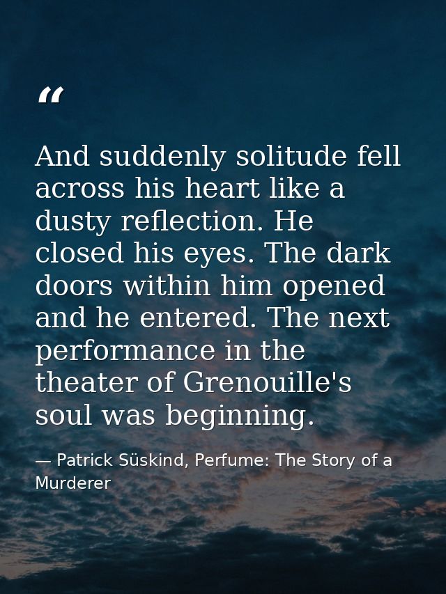 And suddenly solitude fell across his heart like a dusty reflection. He closed his eyes. The dark doors within him opene — Patrick Süskind, Perfume: The Story of a Murderer