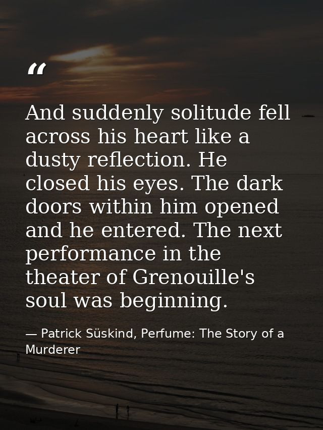 And suddenly solitude fell across his heart like a dusty reflection. He closed his eyes. The dark doors within him opene — Patrick Süskind, Perfume: The Story of a Murderer