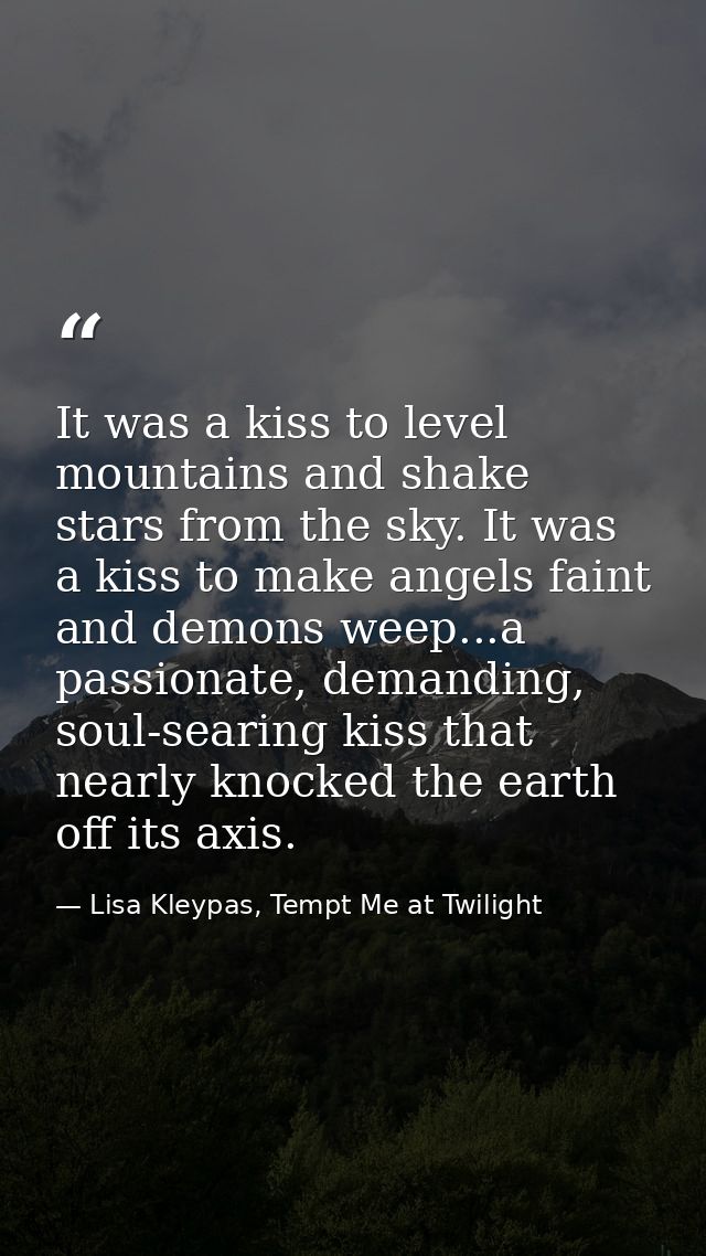 It was a kiss to level mountains and shake stars from the sky. It was a kiss to make angels faint and demons weep...a pa — Lisa Kleypas, Tempt Me at Twilight