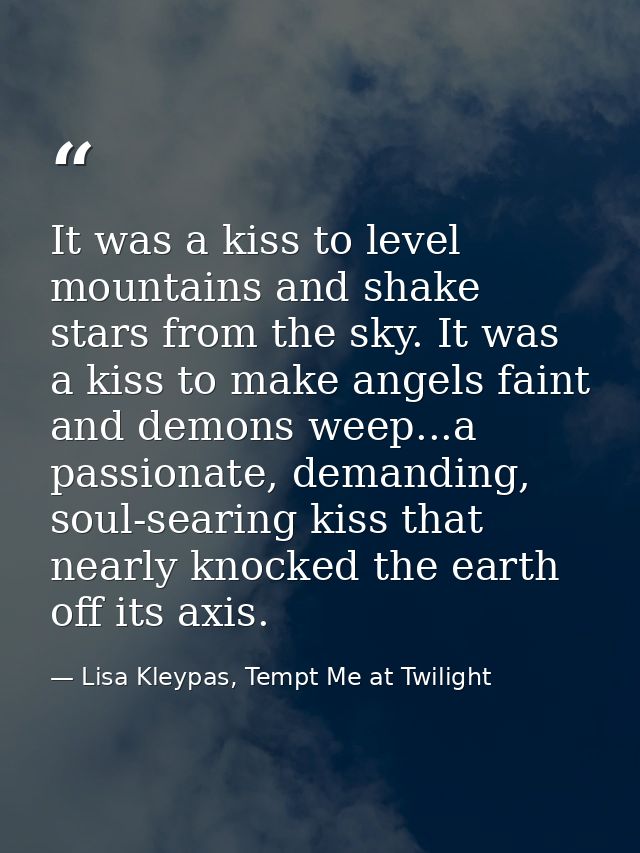 It was a kiss to level mountains and shake stars from the sky. It was a kiss to make angels faint and demons weep...a pa — Lisa Kleypas, Tempt Me at Twilight