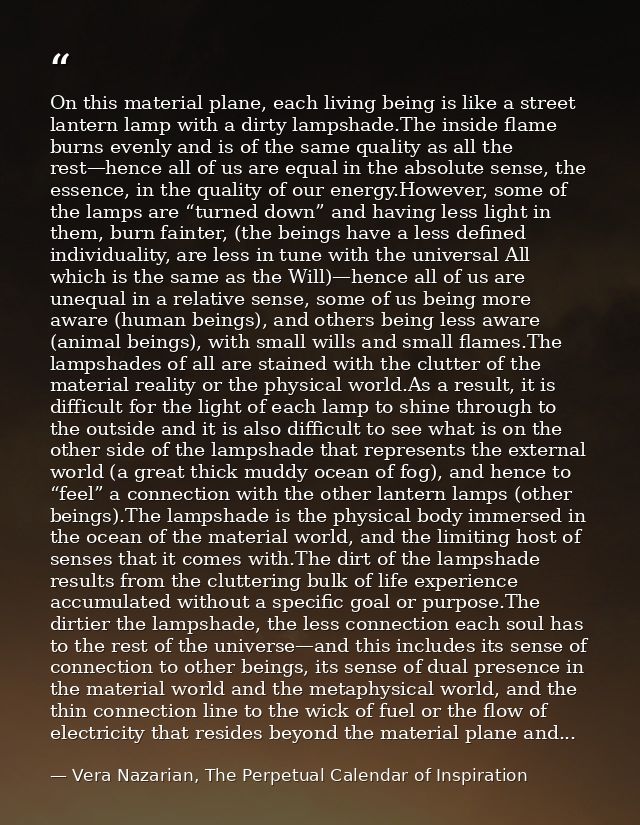 On this material plane, each living being is like a street lantern lamp with a dirty lampshade.The inside flame burns ev — Vera Nazarian, The Perpetual Calendar of Inspiration