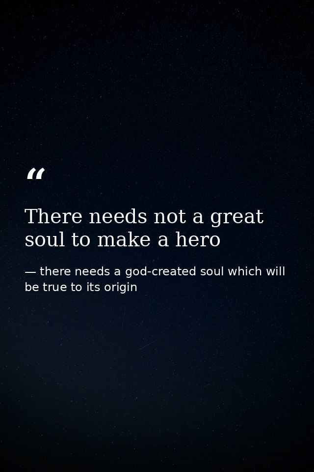 There needs not a great soul to make a hero — there needs a god-created soul which will be true to its origin
