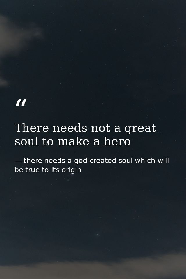 There needs not a great soul to make a hero — there needs a god-created soul which will be true to its origin