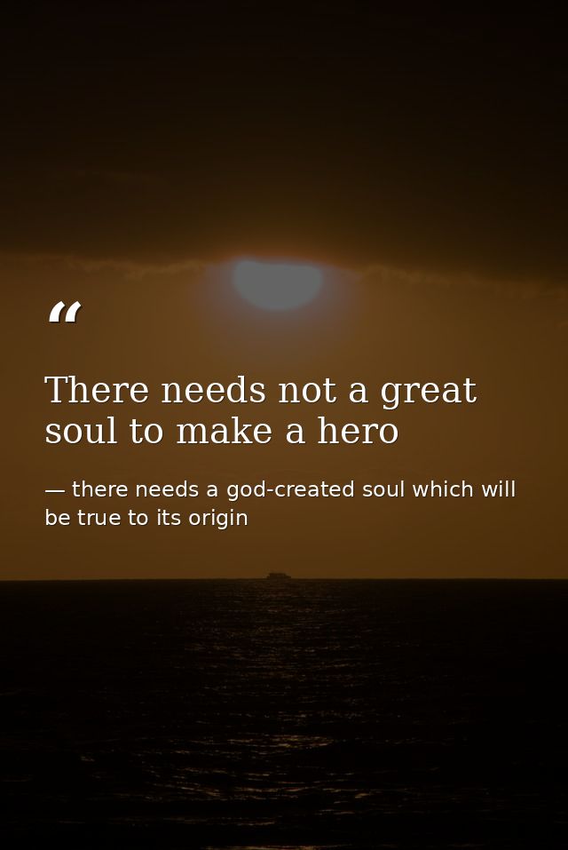 There needs not a great soul to make a hero — there needs a god-created soul which will be true to its origin